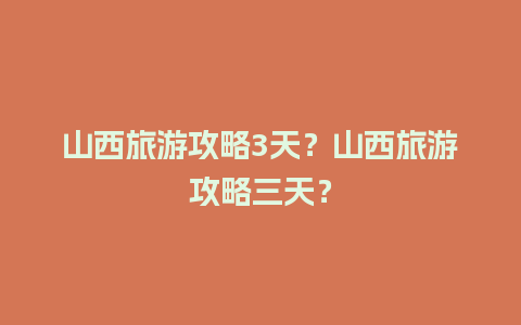 山西旅游攻略3天？山西旅游攻略三天？