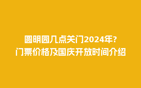 圆明园几点关门2024年?门票价格及国庆开放时间介绍