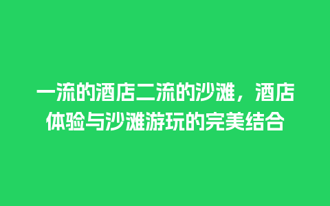 一流的酒店二流的沙滩，酒店体验与沙滩游玩的完美结合