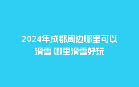 2024年成都周边哪里可以滑雪 哪里滑雪好玩