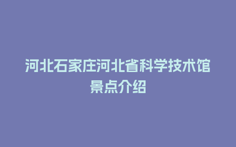 河北石家庄河北省科学技术馆景点介绍