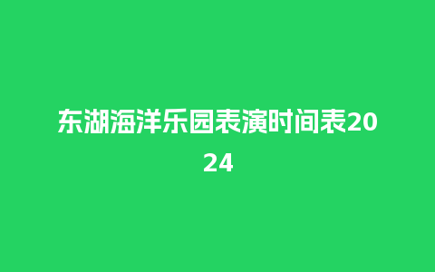 东湖海洋乐园表演时间表2024