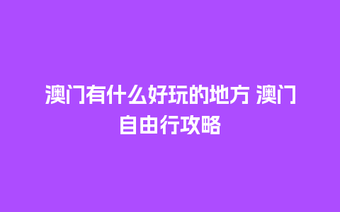 澳门有什么好玩的地方 澳门自由行攻略