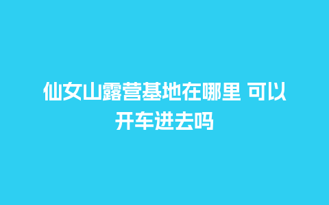 仙女山露营基地在哪里 可以开车进去吗