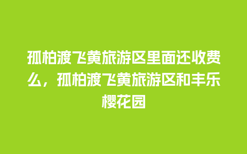 孤柏渡飞黄旅游区里面还收费么，孤柏渡飞黄旅游区和丰乐樱花园