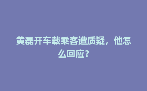 黄磊开车载乘客遭质疑，他怎么回应？