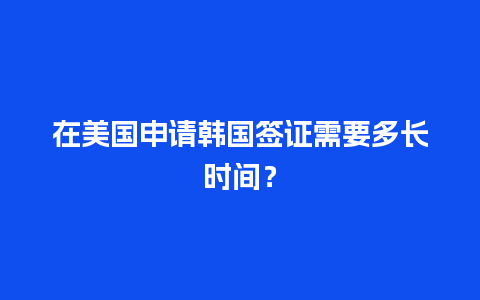 在美国申请韩国签证需要多长时间？