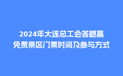 2024年大连总工会答题赢免费景区门票时间及参与方式