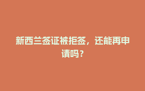 新西兰签证被拒签，还能再申请吗？