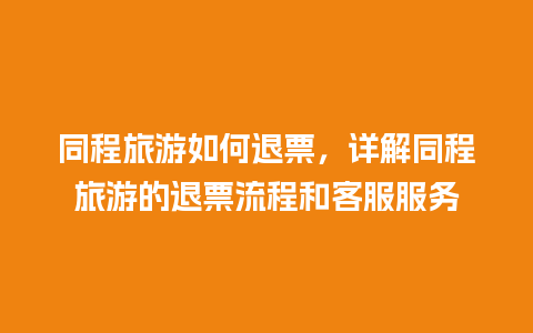 同程旅游如何退票，详解同程旅游的退票流程和客服服务