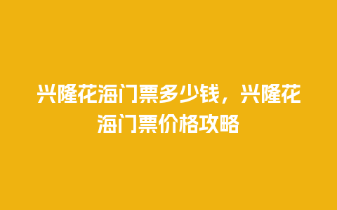 兴隆花海门票多少钱，兴隆花海门票价格攻略