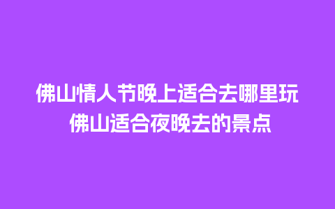 佛山情人节晚上适合去哪里玩 佛山适合夜晚去的景点