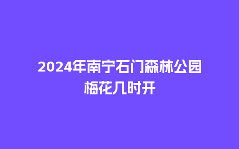 2024年南宁石门森林公园梅花几时开