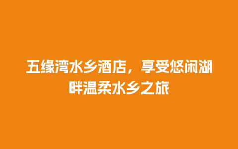 五缘湾水乡酒店，享受悠闲湖畔温柔水乡之旅