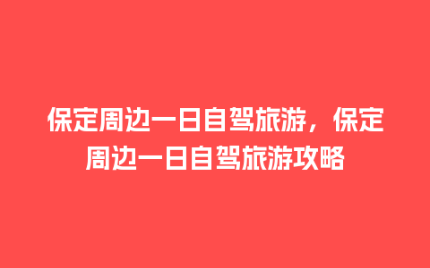 保定周边一日自驾旅游，保定周边一日自驾旅游攻略