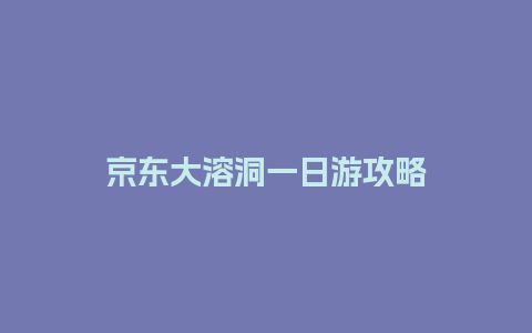 京东大溶洞一日游攻略