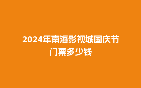 2024年南海影视城国庆节门票多少钱