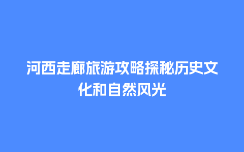 河西走廊旅游攻略探秘历史文化和自然风光