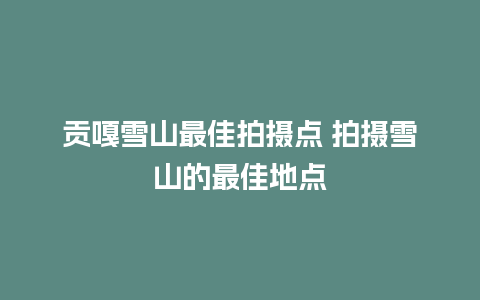 贡嘎雪山最佳拍摄点 拍摄雪山的最佳地点