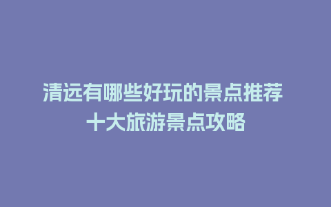 清远有哪些好玩的景点推荐 十大旅游景点攻略