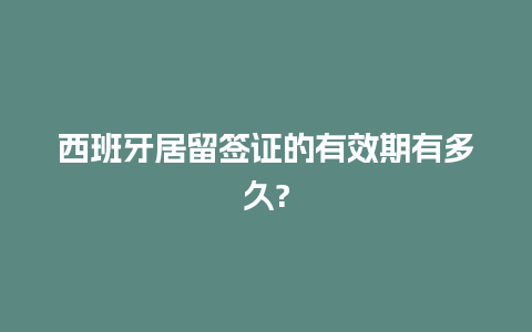 西班牙居留签证的有效期有多久?