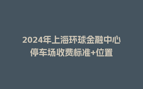 2024年上海环球金融中心停车场收费标准+位置