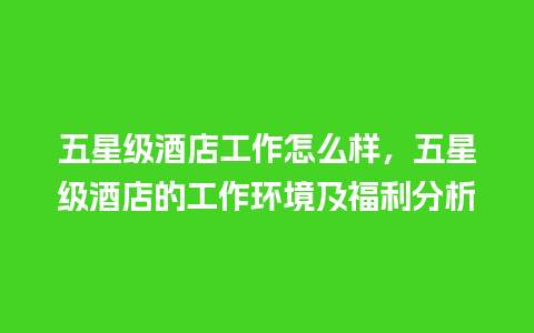 五星级酒店工作怎么样，五星级酒店的工作环境及福利分析