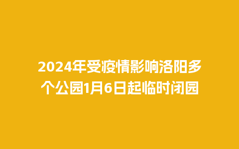 2024年受疫情影响洛阳多个公园1月6日起临时闭园