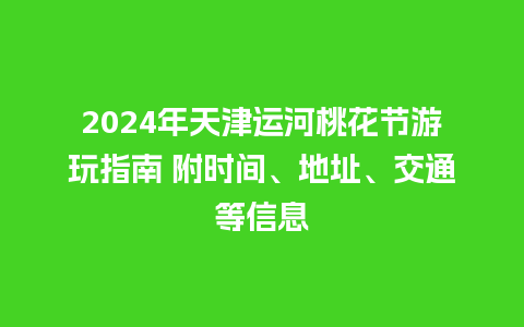 2024年天津运河桃花节游玩指南 附时间、地址、交通等信息