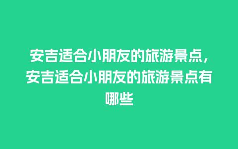 安吉适合小朋友的旅游景点，安吉适合小朋友的旅游景点有哪些