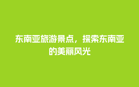 东南亚旅游景点，探索东南亚的美丽风光