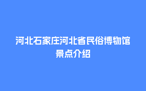 河北石家庄河北省民俗博物馆景点介绍