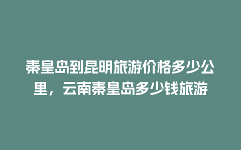 秦皇岛到昆明旅游价格多少公里，云南秦皇岛多少钱旅游