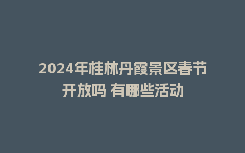 2024年桂林丹霞景区春节开放吗 有哪些活动