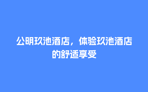 公明玖池酒店，体验玖池酒店的舒适享受