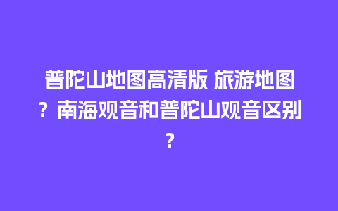 普陀山地图高清版 旅游地图？南海观音和普陀山观音区别？