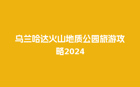 乌兰哈达火山地质公园旅游攻略2024