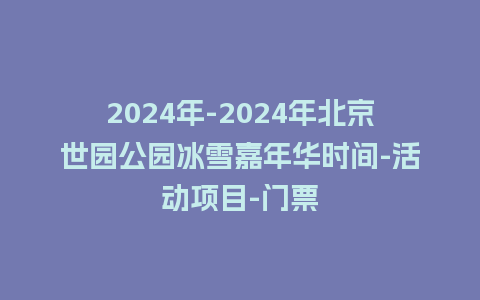 2024年-2024年北京世园公园冰雪嘉年华时间-活动项目-门票