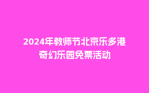 2024年教师节北京乐多港奇幻乐园免票活动