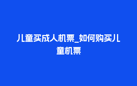 儿童买成人机票_如何购买儿童机票