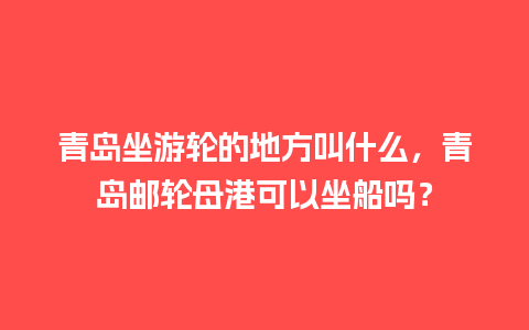 青岛坐游轮的地方叫什么，青岛邮轮母港可以坐船吗？