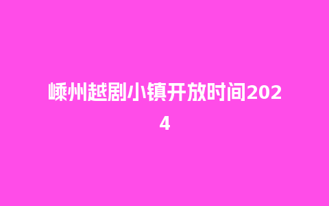 嵊州越剧小镇开放时间2024