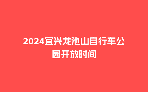 2024宜兴龙池山自行车公园开放时间