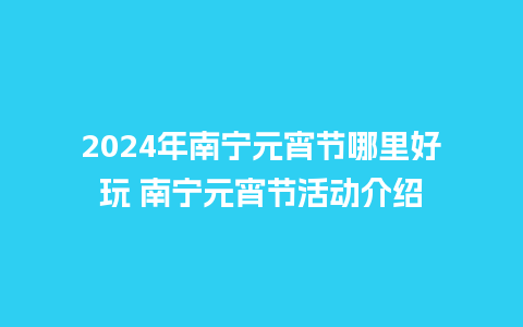 2024年南宁元宵节哪里好玩 南宁元宵节活动介绍