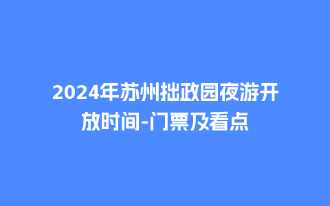 2024年苏州拙政园夜游开放时间-门票及看点