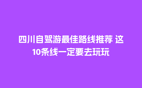 四川自驾游最佳路线推荐 这10条线一定要去玩玩