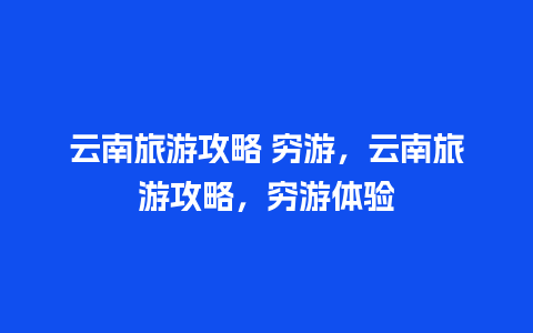 云南旅游攻略 穷游，云南旅游攻略，穷游体验