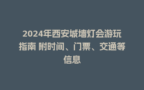 2024年西安城墙灯会游玩指南 附时间、门票、交通等信息