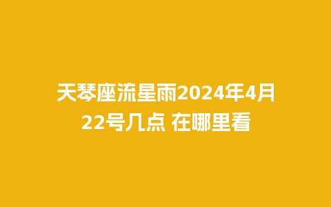 天琴座流星雨2024年4月22号几点 在哪里看