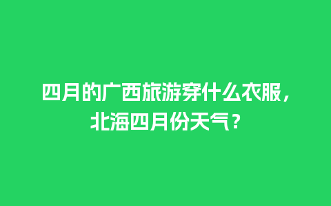 四月的广西旅游穿什么衣服，北海四月份天气？